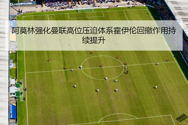 阿莫林强化曼联高位压迫体系霍伊伦回撤作用持续提升