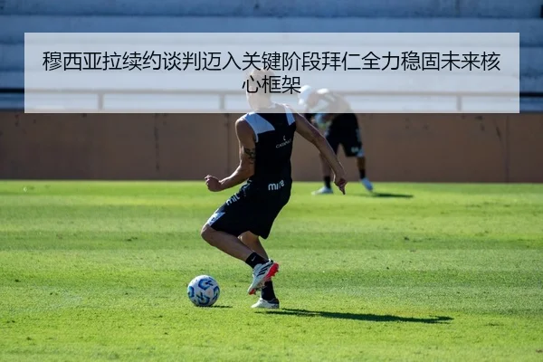 穆西亚拉续约谈判迈入关键阶段拜仁全力稳固未来核心框架