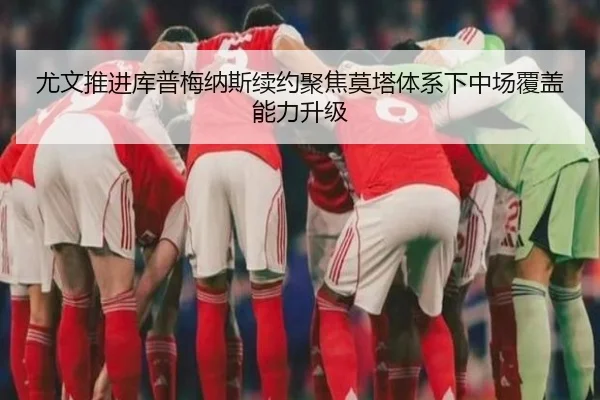 尤文推进库普梅纳斯续约聚焦莫塔体系下中场覆盖能力升级